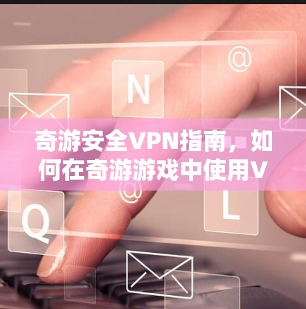 奇游安全VPN指南，如何在奇游游戏中使用VPN