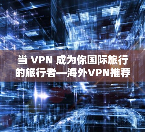 当 VPN 成为你国际旅行的旅行者—海外VPN推荐