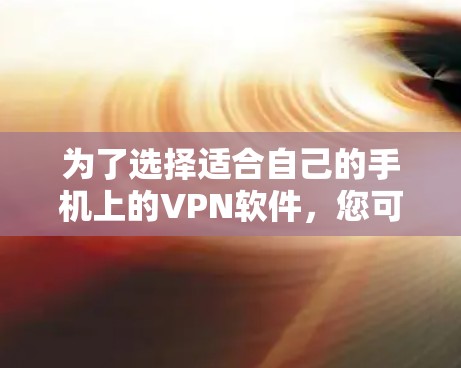 为了选择适合自己的手机上的VPN软件,您可以按照以下步骤进行 为了选择适合自己的手机上的VPN软件,您可以按照以下步骤进行