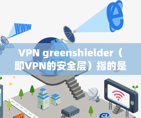 VPN greenshielder（即VPN的安全层）指的是用于VPN的协议，确保数据在传输过程中被安全地保护。以下是一些常见的VPN协议及其特点