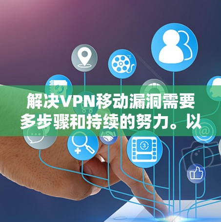 解决VPN移动漏洞需要多步骤和持续的努力。以下是逐步的解决方案建议 解决VPN移动漏洞需要多步骤和持续的努力。以下是逐步的解决方案建议