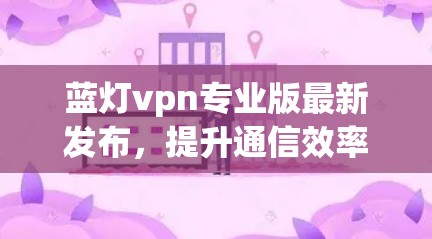 蓝灯vpn专业版最新发布,提升通信效率与安全的全新解决方案 蓝灯vpn专业版最新发布,提升通信效率与安全的全新解决方案