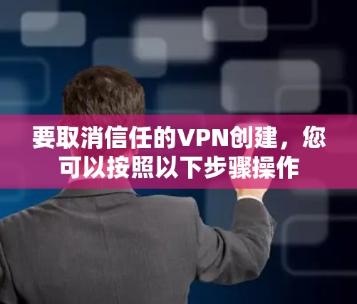 要取消信任的VPN创建,您可以按照以下步骤操作 要取消信任的VPN创建,您可以按照以下步骤操作