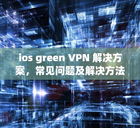 ios green VPN 解决方案,常见问题及解决方法 ios green VPN 解决方案,常见问题及解决方法