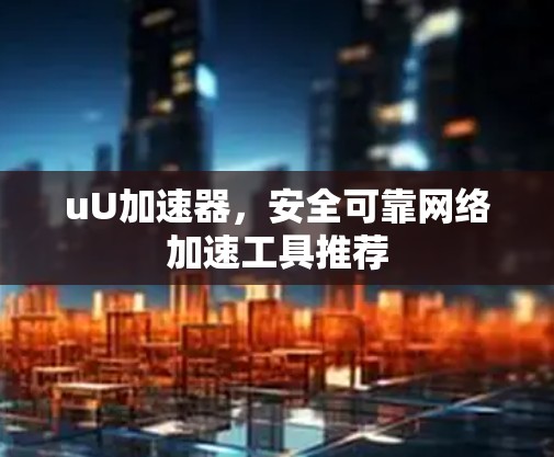 uU加速器，安全可靠网络加速工具推荐