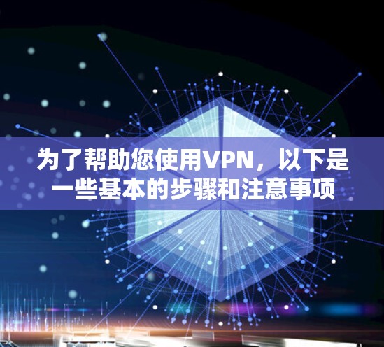为了帮助您使用VPN,以下是一些基本的步骤和注意事项 为了帮助您使用VPN,以下是一些基本的步骤和注意事项