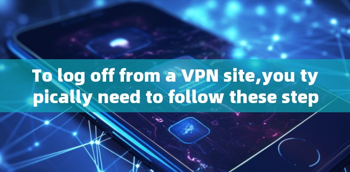 To log off from a VPN site,you typically need to follow these steps: To log off from a VPN site,you typically need to follow these steps:
