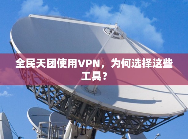 全民天团使用VPN,为何选择这些工具? 全民天团使用VPN,为何选择这些工具?