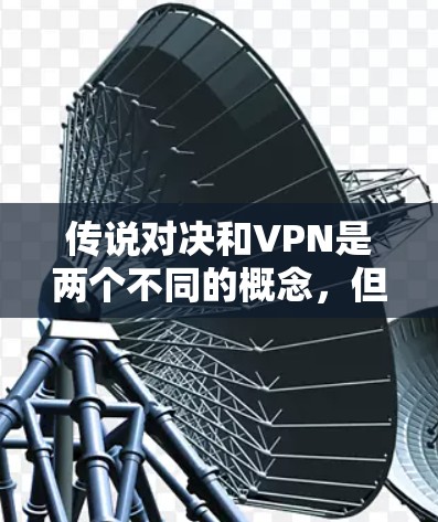 传说对决和VPN是两个不同的概念,但它们在某些情况下可以结合使用,尤其是在虚拟游戏中。以下是如何在使用VPN时进行传说对决的方法 传说对决和VPN是两个不同的概念,但它们在某些情况下可以结合使用,尤其是在虚拟游戏中。以下是如何在使用VPN时进行传说对决的方法