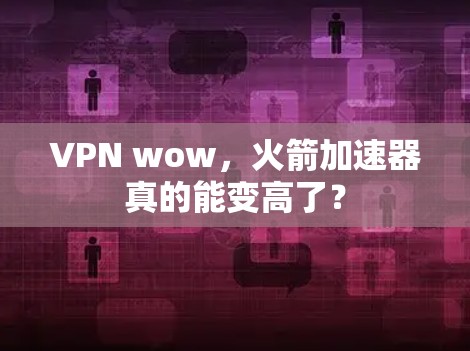VPN wow,火箭加速器真的能变高了? VPN wow,火箭加速器真的能变高了?