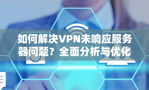 如何解决VPN未响应服务器问题?全面分析与优化建议 如何解决VPN未响应服务器问题?全面分析与优化建议