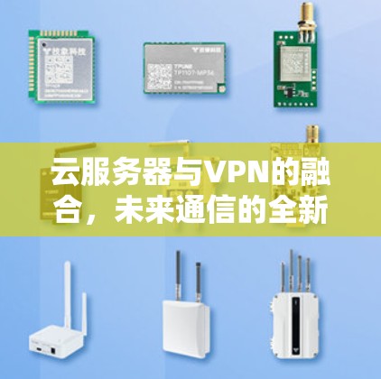 云服务器与VPN的融合,未来通信的全新解决方案 云服务器与VPN的融合,未来通信的全新解决方案
