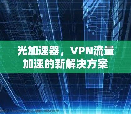 光加速器,VPN流量加速的新解决方案 光加速器,VPN流量加速的新解决方案