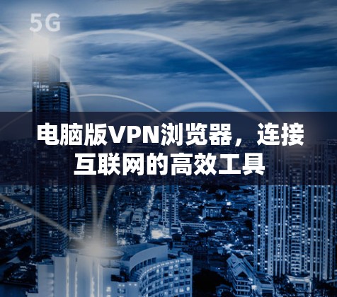 电脑版VPN浏览器,连接互联网的高效工具 电脑版VPN浏览器,连接互联网的高效工具