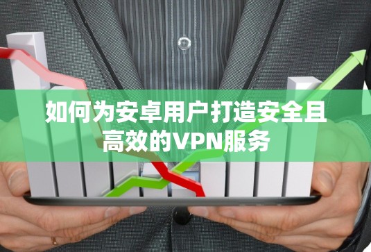 如何为安卓用户打造安全且高效的VPN服务 如何为安卓用户打造安全且高效的VPN服务