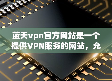 蓝天vpn官方网站是一个提供VPN服务的网站，允许用户访问其他互联网网站的访问权限。蓝天vpn致力于提供一个安全、匿名、可靠的服务，帮助用户更好地访问互联网