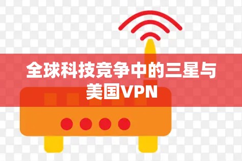 全球科技竞争中的三星与美国VPN