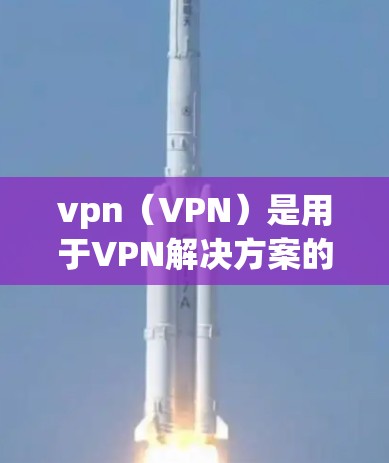 vpn(VPN)是用于VPN解决方案的常用工具,以下是一些 commonly used VPN solutions: vpn(VPN)是用于VPN解决方案的常用工具,以下是一些 commonly used VPN solutions: