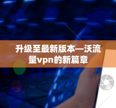 升级至最新版本—沃流量vpn的新篇章 升级至最新版本—沃流量vpn的新篇章