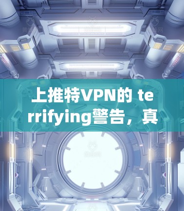 上推特VPN的 terrifying警告,真的能用?为什么你可能被上推特安全软件击败? 上推特VPN的 terrifying警告,真的能用?为什么你可能被上推特安全软件击败?