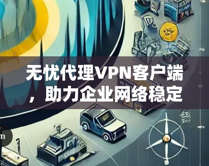 无忧代理VPN客户端，助力企业网络稳定