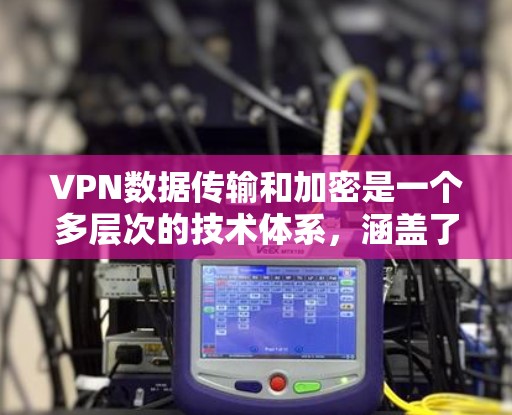VPN数据传输和加密是一个多层次的技术体系，涵盖了加密技术、VPN设备安全、用户权限管理等多个方面。以下是对该主题的详细总结