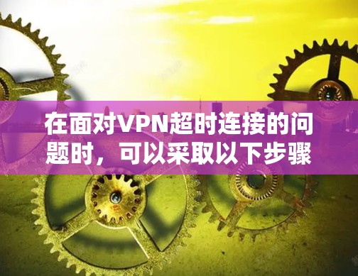 在面对VPN超时连接的问题时,可以采取以下步骤来有效解决 在面对VPN超时连接的问题时,可以采取以下步骤来有效解决