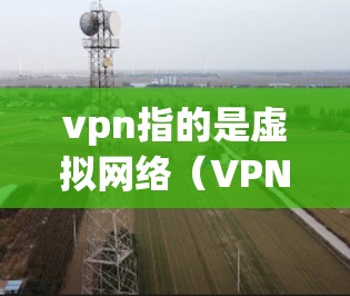 vpn指的是虚拟网络（VPN）主要用于在线视频、文件共享、直播等。以下是 VPN 发展的主要阶段和时间点