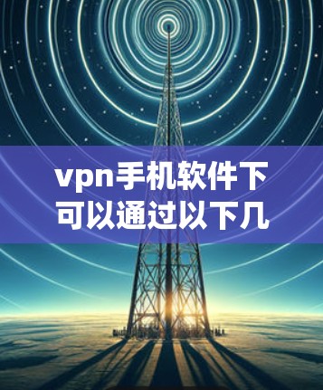 vpn手机软件下可以通过以下几种方法实现