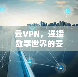 云VPN,连接数字世界的安全桥梁 云VPN,连接数字世界的安全桥梁