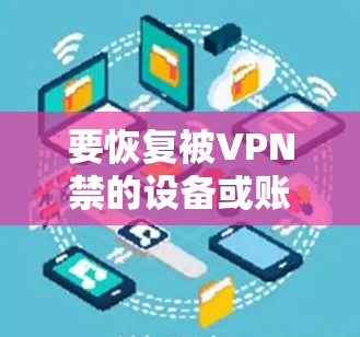 要恢复被VPN禁的设备或账号，您可以按照以下步骤操作