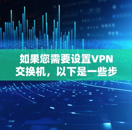 如果您需要设置VPN交换机,以下是一些步骤和注意事项 如果您需要设置VPN交换机,以下是一些步骤和注意事项