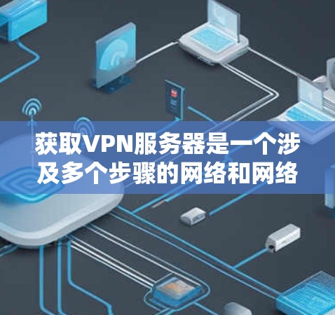 获取VPN服务器是一个涉及多个步骤的网络和网络安全过程，通常需要遵循一定的协议和安全规范。以下是一些关键步骤和信息，帮助你更好地理解和操作VPN服务器获取方法