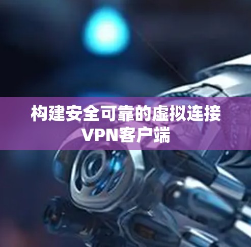 构建安全可靠的虚拟连接VPN客户端 构建安全可靠的虚拟连接VPN客户端