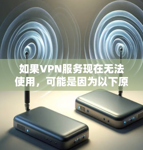 如果VPN服务现在无法使用，可能是因为以下原因导致的