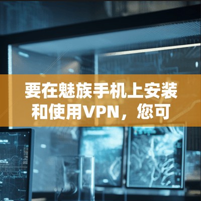 要在魅族手机上安装和使用VPN,您可以按照以下步骤进行 要在魅族手机上安装和使用VPN,您可以按照以下步骤进行