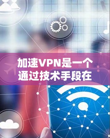 加速VPN是一个通过技术手段在互联网上提供快速连接的服务，通常分为普通VPN和加速VPN两种。以下是逐步的加速VPN下载和使用指南