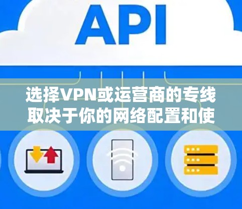 选择VPN或运营商的专线取决于你的网络配置和使用场景。以下是对这两种方式的详细分析