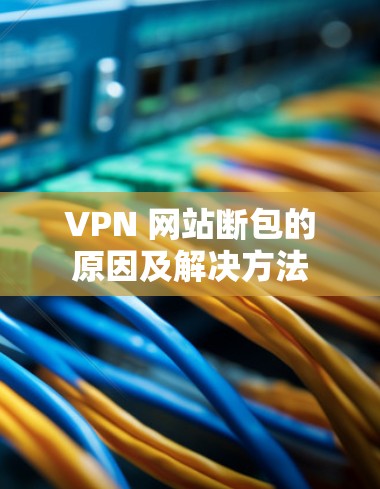 VPN 网站断包的原因及解决方法 VPN 网站断包的原因及解决方法