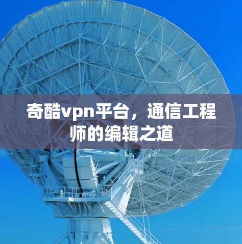 奇酷vpn平台,通信工程师的编辑之道 奇酷vpn平台,通信工程师的编辑之道