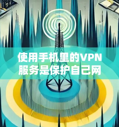 使用手机里的VPN服务是保护自己网络安全的必要手段，但需要综合考虑多种因素来确保安全。以下是对使用手机VPN服务的一步步指南