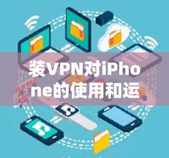 装VPN对iPhone的使用和运行产生了多方面的影响,可以从以下几个方面进行详细分析 装VPN对iPhone的使用和运行产生了多方面的影响,可以从以下几个方面进行详细分析