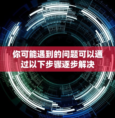 你可能遇到的问题可以通过以下步骤逐步解决 你可能遇到的问题可以通过以下步骤逐步解决