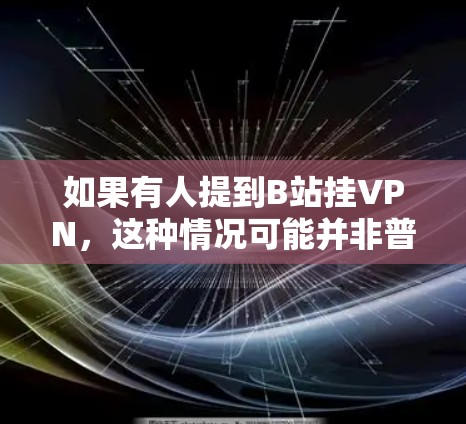 如果有人提到B站挂VPN,这种情况可能并非普通用户直接挂VPN,而是由于服务问题、内部服务器问题或其他异常情况。以下是详细的解释和建议 如果有人提到B站挂VPN,这种情况可能并非普通用户直接挂VPN,而是由于服务问题、内部服务器问题或其他异常情况。以下是详细的解释和建议