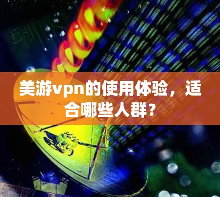 美游vpn的使用体验，适合哪些人群？