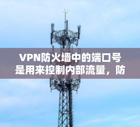 VPN防火墙中的端口号是用来控制内部流量，防止被截获或被窃取的数据传输。端口号的不同类型和设置方式决定了VPN的安全性和高效性。以下是端口号的详细解释