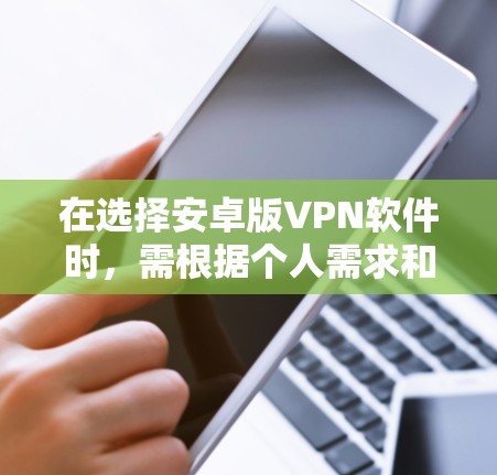 在选择安卓版VPN软件时，需根据个人需求和预算进行评估。以下是综合考虑的因素和推荐