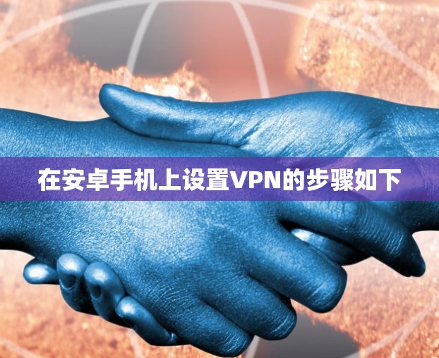 在安卓手机上设置VPN的步骤如下