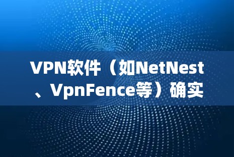 VPN软件(如NetNest、VpnFence等)确实会对手机的网络性能产生一定影响,具体影响如下 VPN软件(如NetNest、VpnFence等)确实会对手机的网络性能产生一定影响,具体影响如下