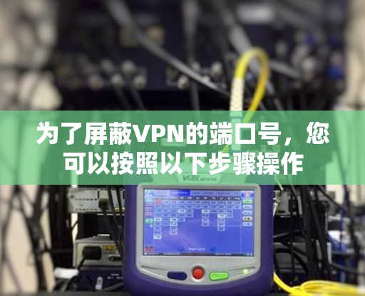 为了屏蔽VPN的端口号,您可以按照以下步骤操作 为了屏蔽VPN的端口号,您可以按照以下步骤操作